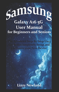 Samsung Galaxy A16 5G User Manual for Beginners and Seniors: The Advanced Step-By-Step User Guide to Completely Setup and Configure your New Device