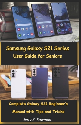 Samsung Galaxy S21 Series User Guide for Seniors: Complete Galaxy S21 Beginner's Manual with Tips and Tricks - Bowman, Jerry K