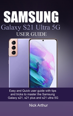 Samsung Galaxy S21 Ultra 5g User Guide: Easy and Quick user guide with tips and tricks to master the Samsung Galaxy s21, s21 plus and s21 ultra 5G - Arthur, Nick