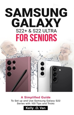 Samsung Galaxy S22+ & S22 Ultra for Seniors: A Simplified Guide To Setup And Use Samsung Galaxy S22 Series with 100 Tips and Tricks - Van, Kelly O