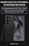 Samsung Galaxy S24 Ultra (5G) Manual for Beginners and Seniors: A Complete User Guide with Tips &Tricks on How to Set up and use the New Samsung Galaxy S24 Ultra like a Pro.