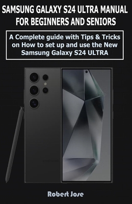 Samsung Galaxy S24 Ultra (5G) Manual for Beginners and Seniors: A Complete User Guide with Tips &Tricks on How to Set up and use the New Samsung Galaxy S24 Ultra like a Pro. - Jose, Robert