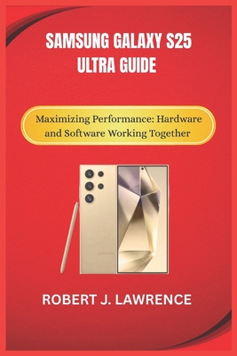Samsung Galaxy S25 Ultra Guide: Maximizing Performance: Hardware and Software Working Together - Lawrence, Robert J