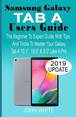 Samsung Galaxy Tab a Users Guide: The Beginner to Expert Guide with Tips And Tricks to Master Your Galaxy Tab A 10.1 10.5 & 8.0 Like A Pro - White, John