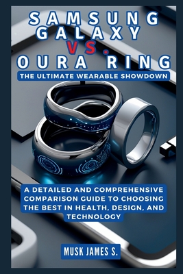 Samsung Galaxy vs. Oura Ring: The Ultimate Wearable Showdown: A Detailed and Comprehensive Comparison Guide to Choosing the Best in Health, Design, and Technology - James S, Musk