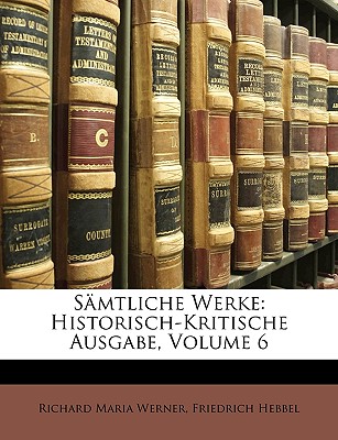 Samtliche Werke: Historisch-Kritische Ausgabe, Volume 6 - Werner, Richard Maria, and Hebbel, Friedrich