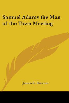 Samuel Adams the Man of the Town Meeting - Hosmer, James K