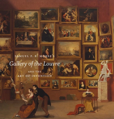 Samuel F. B. Morse's Gallery of the Louvre and the Art of Invention - Brownlee, Peter John (Editor), and Antoine, Jean-Philippe (Contributions by), and Bellion, Wendy (Contributions by)