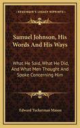 Samuel Johnson, His Words and His Ways: What He Said, What He Did, and What Men Thought and Spoke Concerning Him