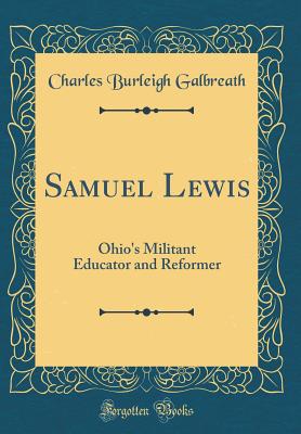 Samuel Lewis: Ohio's Militant Educator and Reformer (Classic Reprint) - Galbreath, Charles Burleigh