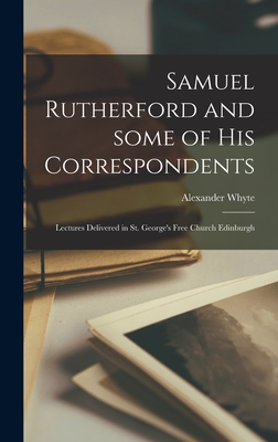 Samuel Rutherford and Some of His Correspondents; Lectures Delivered in St. George's Free Church Edinburgh - Whyte, Alexander 1836-1921