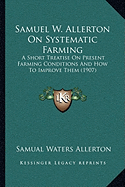 Samuel W. Allerton On Systematic Farming: A Short Treatise On Present Farming Conditions And How To Improve Them (1907)