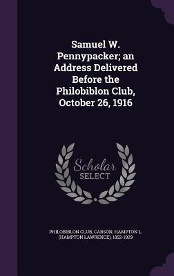 Samuel W. Pennypacker; an Address Delivered Before the Philobiblon Club, October 26, 1916 - Philobiblon Club (Creator), and Carson, Hampton L 1852-1929