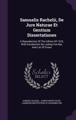 Samuelis Rachelii, De Jure Naturae Et Gentium Dissertationes: A Reproduction Of The Edition Of 1676, With Introduction By Ludwig Von Bar, And List Of Errata - Rachel, Samuel, and John Pawley Bate (Creator), and Carnegie Institution of Washington (Creator)