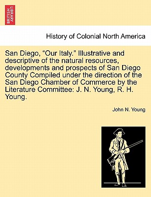 San Diego, Our Italy. Illustrative and Descriptive of the Natural Resources, Developments and Prospects of San Diego County Compiled Under the Direction of the San Diego Chamber of Commerce by the Literature Committee: J. N. Young, R. H. Young. - Young, John N