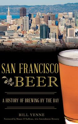 San Francisco Beer: A History of Brewing by the Bay - Yenne, Bill, and O'Sullivan, Shaun (Foreword by)