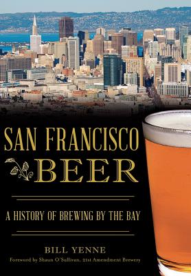 San Francisco Beer: A History of Brewing by the Bay - Yenne, Bill, and O'Sullivan, Shaun (Foreword by)