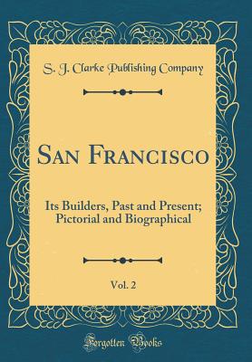 San Francisco, Vol. 2: Its Builders, Past and Present; Pictorial and Biographical (Classic Reprint) - Company, S J Clarke Publishing