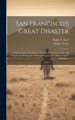 San Francisco's Great Disaster; a Full Account of the Recent Terrible Destruction of Life and Property by Earthquake, Fire and Volcano in California and at Vesuvius .. - Tyler, Sydney, and Tarr, Ralph S 1864-1912