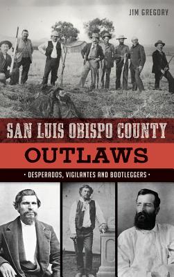 San Luis Obispo County Outlaws: Desperados, Vigilantes and Bootleggers - Gregory, Jim