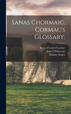 Sanas Chormaic. Cormac's Glossary; - Cormac, King of Cashel 836-908 (Creator), and O'Donovan, John 1809-1861 (Creator), and Stokes, Whitley 1830-1909