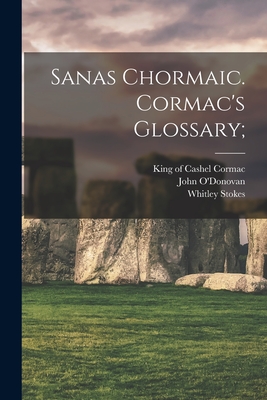 Sanas Chormaic. Cormac's Glossary; - Cormac, King of Cashel 836-908 (Creator), and O'Donovan, John 1809-1861 (Creator), and Stokes, Whitley 1830-1909