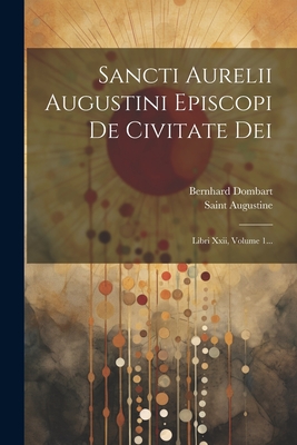 Sancti Aurelii Augustini Episcopi De Civitate Dei: Libri Xxii, Volume 1... - Saint Augustine (Bishop of Hippo ) (Creator), and Dombart, Bernhard