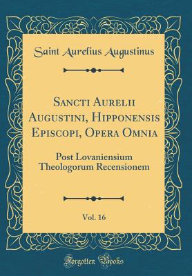Sancti Aurelii Augustini, Hipponensis Episcopi, Opera Omnia, Vol. 16: Post Lovaniensium Theologorum Recensionem (Classic Reprint) - Augustinus, Saint Aurelius