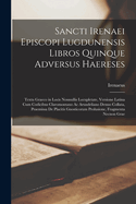 Sancti Irenaei Episcopi Lugdunensis Libros Quinque Adversus Haereses: Textu Graeco in Locis Nonnullis Locupletate, Versione Latina Cum Codicibus Claromontano Ac Arundeliano Denuo Collata, Praemissa De Placitis Gnosticorum Prolusione, Fragmenta Necnon Grae