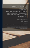 Sancti Irenaei Episcopi Lugdunensis Libros Quinque Adversus Haereses: Textu Graeco in Locis Nonnullis Locupletate, Versione Latina Cum Codicibus Claromontano AC Arundeliano Denuo Collata, Praemissa de Placitis Gnosticorum Prolusione, Fragmenta Necnon...