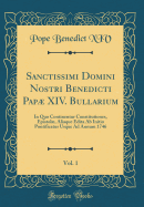 Sanctissimi Domini Nostri Benedicti Pap XIV. Bullarium, Vol. 1: In Quo Continentur Constitutiones, Epistol, Aliaque Edita AB Initio Pontificatus Usque Ad Annum 1746 (Classic Reprint)