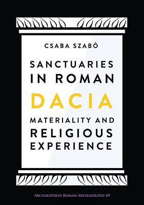 Sanctuaries in Roman Dacia: Materiality and Religious Experience - Szabo, Csaba