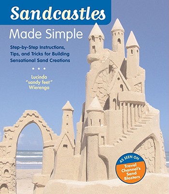 Sandcastles Made Simple: Step-By-Step Instructions, Tips, and Tricks for Building Sensational Sand Creations - Wierenga, Lucinda
