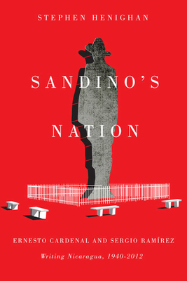 Sandino's Nation: Ernesto Cardenal and Sergio Ramrez Writing Nicaragua, 1940-2012 - Henighan, Stephen