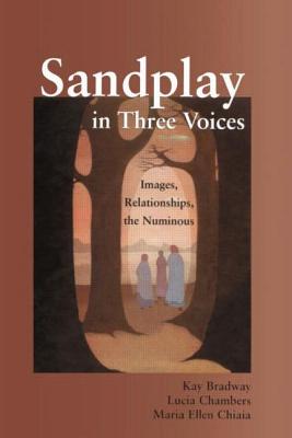 Sandplay in Three Voices: Images, Relationships, the Numinous - Bradway, Kay, and Chambers, Lucia, and Chiaia, Maria Ellen