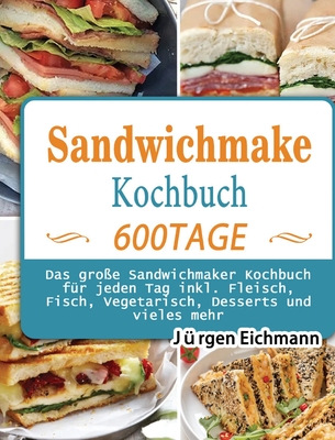 Sandwichmaker Kochbuch: 600 Tage Das gro?e Sandwichmaker Kochbuch f?r jeden Tag inkl. Fleisch, Fisch, Vegetarisch, Desserts und vieles mehr - Eichmann, J?rgen