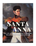 Santa Anna: The Life and Legacy of the Legendary Mexican President and General