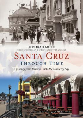 Santa Cruz Through Time: A Journey from Mission Hill to the Monterey Bay - Muth, Deborah, and St Laurent, Sin Burckett (Photographer)