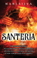 Santera: The Ultimate Guide to Lucum Spells, Rituals, Orishas, and Practices, Along with the History of How Yoruba Lived On in America