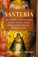 Santeria: The Definitive Guide to Cuban Santeria, Orishas, Yoruba History and the Rules for Becoming Iyaw