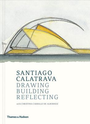 Santiago Calatrava: Drawing, Building, Reflecting - Carrillo de Albornoz, Cristina, and Calatrava, Santiago