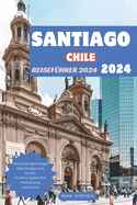 Santiago Chile Reisefhrer 2024: Begeben Sie sich auf eine Odyssee durch Chiles Hauptstadt fr unvergessliche Abenteuer und kulturelle Gensse