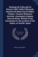 Santiago de Cuba and its District (1607-1640) Villaverde. Sanchez de Moya Garca Nabia. Velasco. Fonseca Betancur. Azevedo. Amezqueta Quijano. Roca de Borja. Written From Documents in the Archive of the Indies, at Seville, Spain