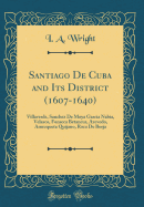 Santiago de Cuba and Its District (1607-1640): Villaverde, Sanchez de Moya Garcia Nabia, Velasco, Fonseca Betancur, Azevedo, Amezqueta Quijano, Roca de Borja (Classic Reprint)