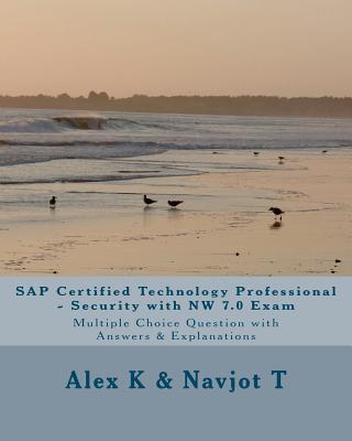 SAP Certified Technology Professional - Security with NW 7.0 Exam: Multiple Choice Question with Answers & Explanations - T, Navjot, and K, Alex