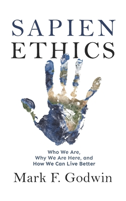 Sapien Ethics: Who We Are, Why We Are Here, and How We Can Live Better - Godwin, Mark F