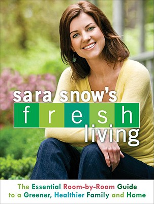 Sara Snow's Fresh Living: The Essential Room-By-Room Guide to a Greener, Healthier Family and Home - Snow, Sara