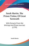 Sarah Martin, the Prison Visitor, of Great Yarmouth: With Extracts from Her Writings & Prison Journals