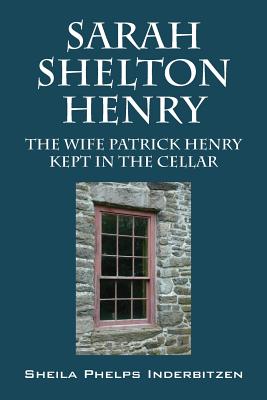 Sarah Shelton Henry: The wife Patrick Henry kept in the cellar - Inderbitzen, Sheila Phelps