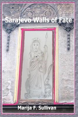 Sarajevo Walls of Fate: 'Sarajevo Walls of Fate' is an urban architectural fairy tale, a hundred-year journey through war and peace, until a mystery is resolved and broken walls stop screaming. - Walker, Juliet (Editor), and Sullivan, Marija F